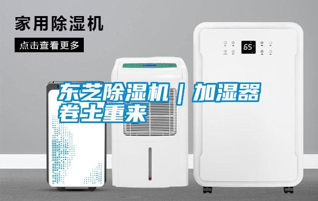 東芝除濕機(jī)｜加濕器卷土重來(lái)
