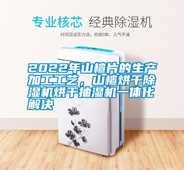 2022年山楂片的生產加工工藝，山楂烘干除濕機烘干抽濕機一體化解決