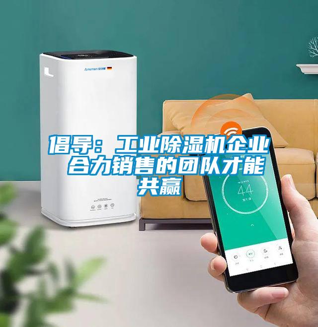 倡導(dǎo)：工業(yè)除濕機(jī)企業(yè) 合力銷(xiāo)售的團(tuán)隊(duì)才能共贏