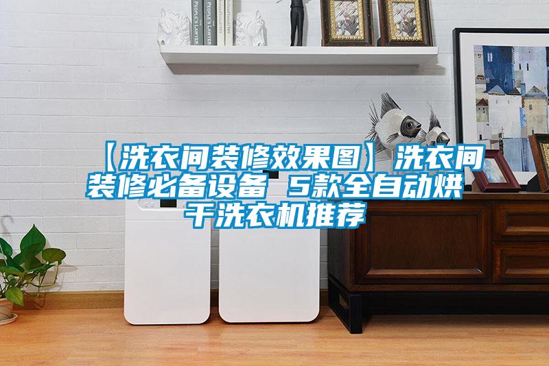 【洗衣間裝修效果圖】洗衣間裝修必備設(shè)備 5款全自動烘干洗衣機推薦