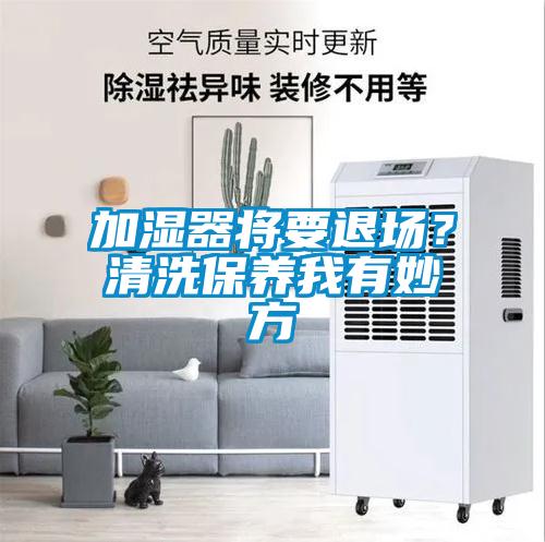加濕器將要退場？清洗保養(yǎng)我有妙方