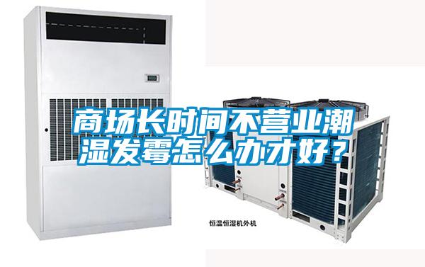 商場長時間不營業(yè)潮濕發(fā)霉怎么辦才好？