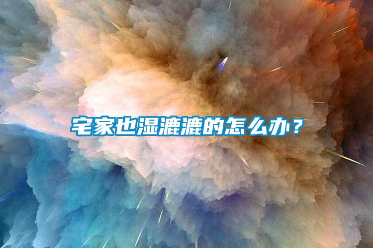 宅家也濕漉漉的怎么辦？