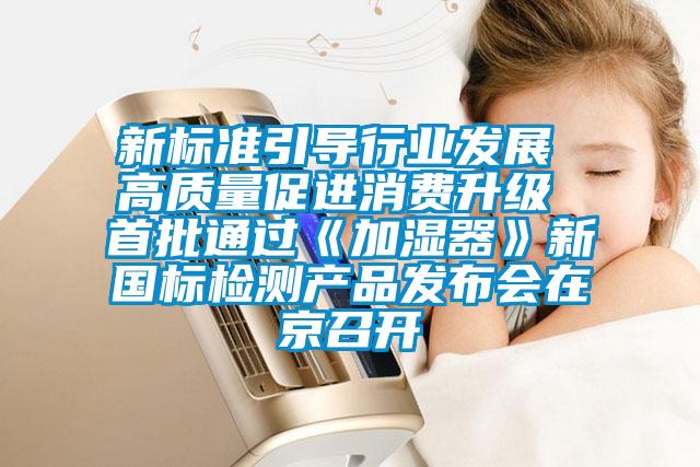 新標準引導行業(yè)發(fā)展 高質(zhì)量促進消費升級 首批通過《加濕器》新國標檢測產(chǎn)品發(fā)布會在京召開