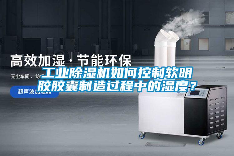 工業除濕機如何控制軟明膠膠囊制造過程中的濕度？