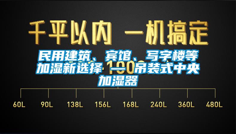 民用建筑、賓館、寫字樓等加濕新選擇 — 吊裝式中央加濕器