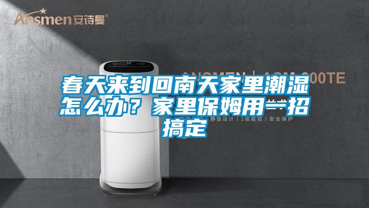 春天來到回南天家里潮濕怎么辦？家里保姆用一招搞定
