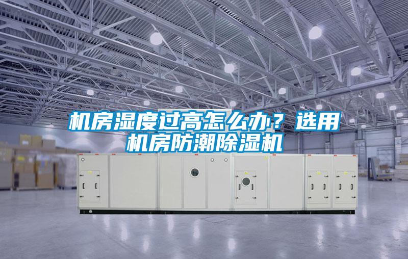 機(jī)房濕度過(guò)高怎么辦？選用機(jī)房防潮除濕機(jī)