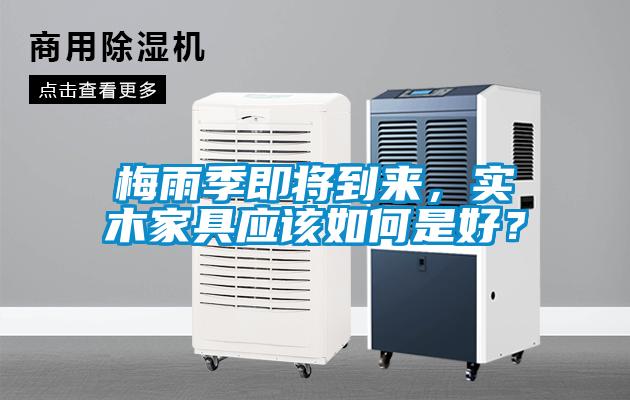 梅雨季即將到來，實(shí)木家具應(yīng)該如何是好？