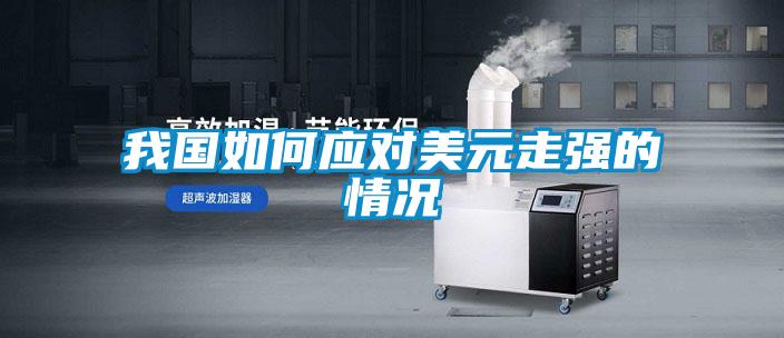 我國(guó)如何應(yīng)對(duì)美元走強(qiáng)的情況