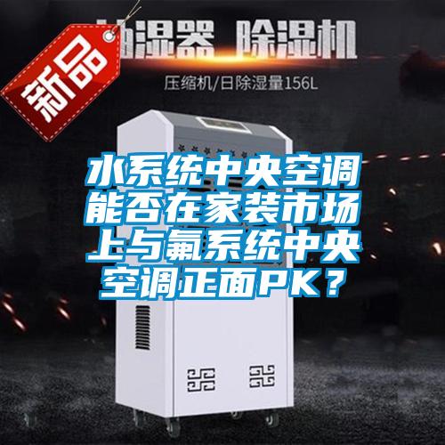 水系統(tǒng)中央空調(diào)能否在家裝市場上與氟系統(tǒng)中央空調(diào)正面PK？