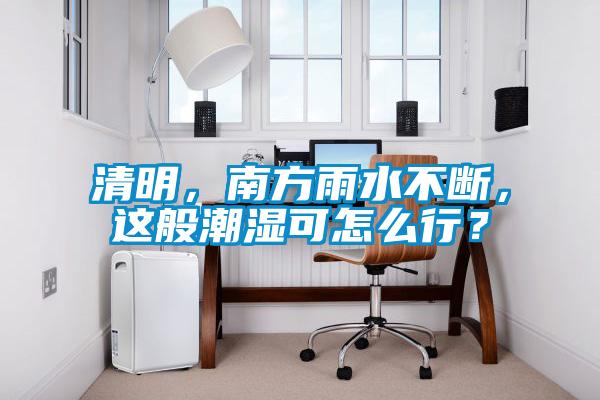清明，南方雨水不斷，這般潮濕可怎么行？