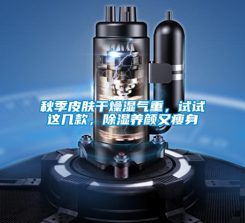 秋季皮膚干燥濕氣重，試試這幾款，除濕養(yǎng)顏又瘦身