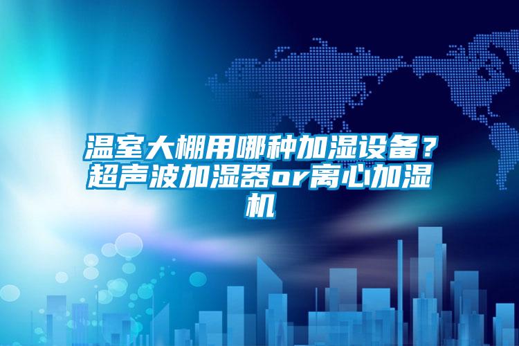 溫室大棚用哪種加濕設備？超聲波加濕器or離心加濕機