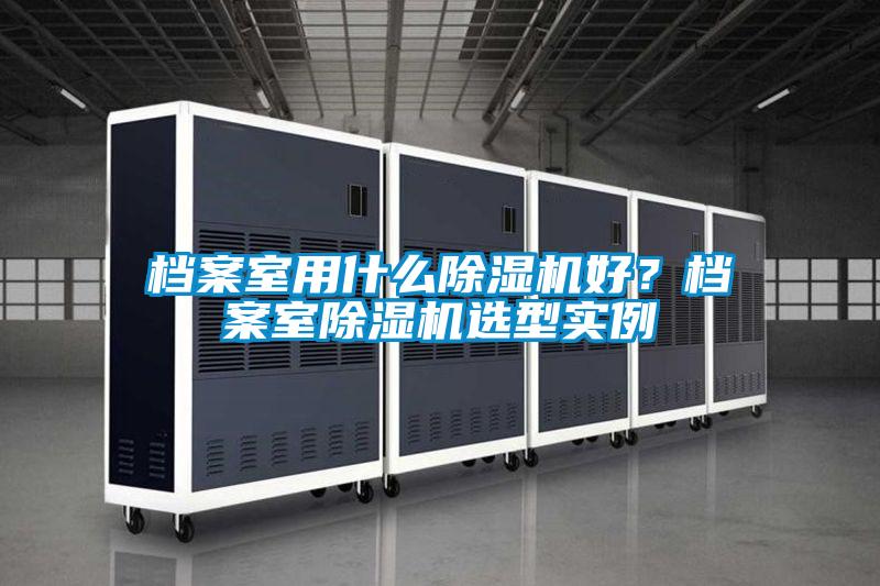 檔案室用什么除濕機好？檔案室除濕機選型實例