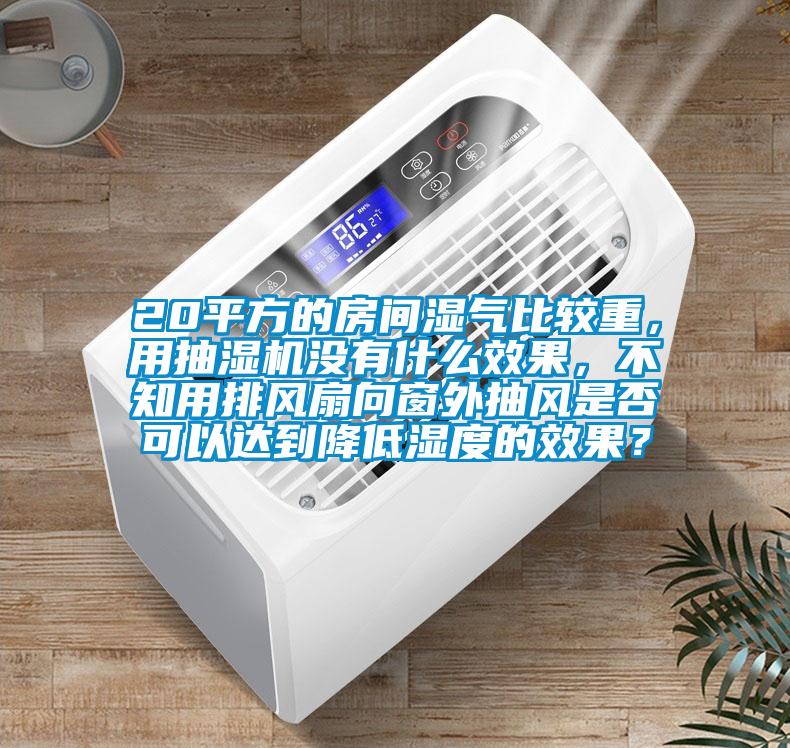 20平方的房間濕氣比較重，用抽濕機沒有什么效果，不知用排風扇向窗外抽風是否可以達到降低濕度的效果？