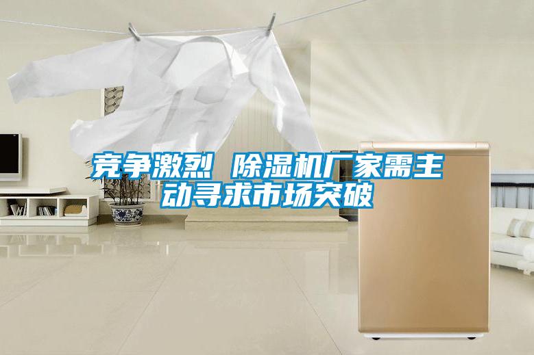 競爭激烈 除濕機(jī)廠家需主動(dòng)尋求市場突破