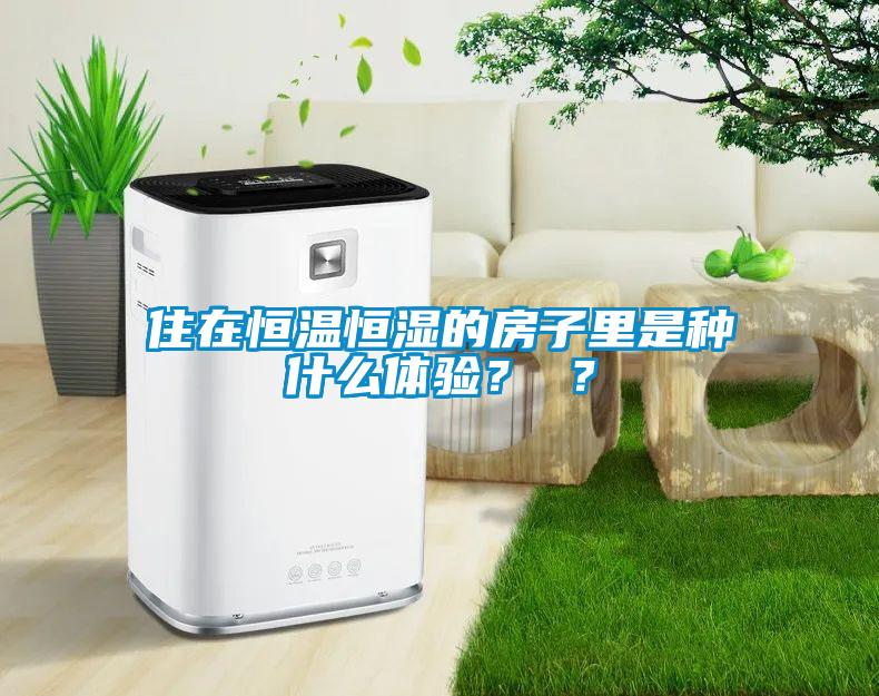 住在恒溫恒濕的房子里是種什么體驗(yàn)？ ？