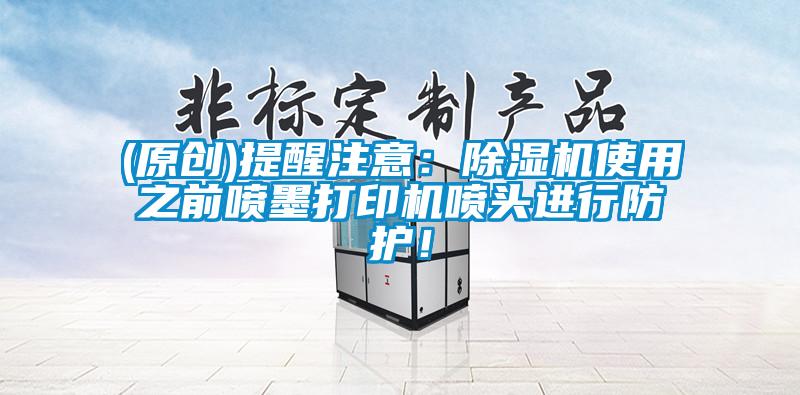 (原創(chuàng))提醒注意：除濕機使用之前噴墨打印機噴頭進行防護！
