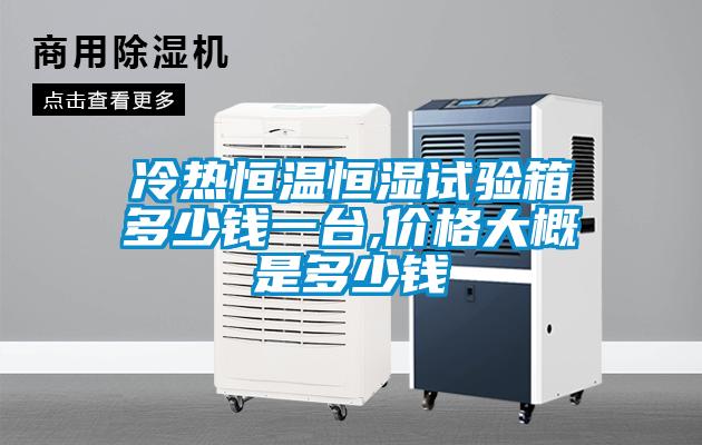 冷熱恒溫恒濕試驗(yàn)箱多少錢一臺,價(jià)格大概是多少錢