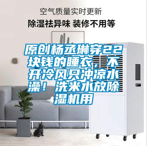 原創(chuàng)楊丞琳穿22塊錢的睡衣，不開冷風(fēng)只沖涼水澡！洗米水放除濕機(jī)用