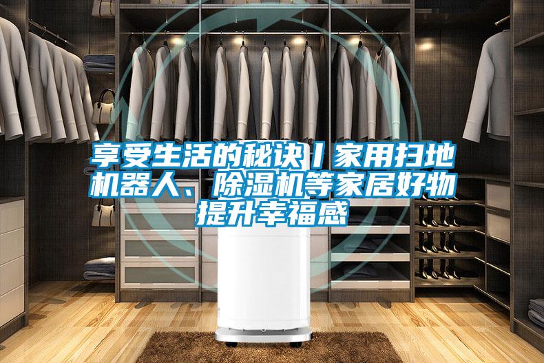 享受生活的秘訣丨家用掃地機(jī)器人、除濕機(jī)等家居好物提升幸福感