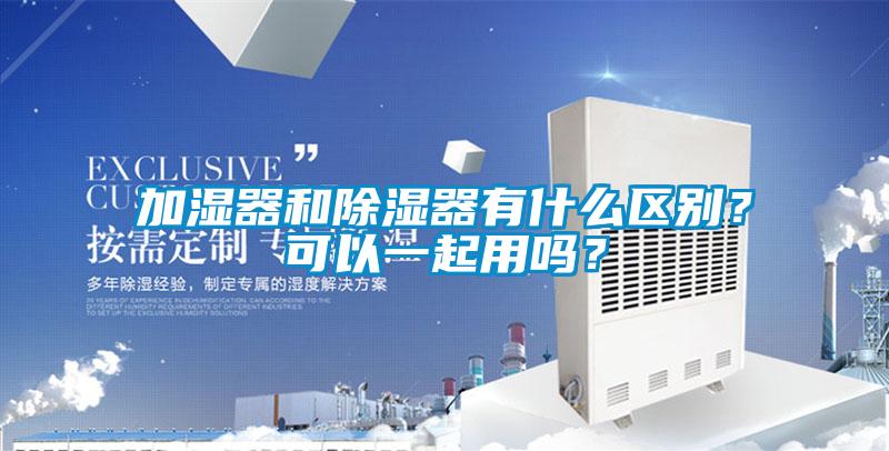 加濕器和除濕器有什么區(qū)別？可以一起用嗎？