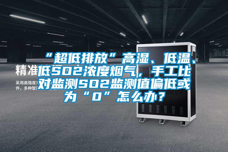 “超低排放”高濕、低溫、低SO2濃度煙氣，手工比對監(jiān)測SO2監(jiān)測值偏低或為“0”怎么辦？