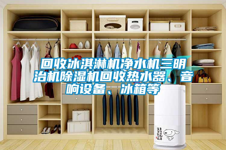 回收冰淇淋機(jī)凈水機(jī)三明治機(jī)除濕機(jī)回收熱水器、音響設(shè)備、冰箱等