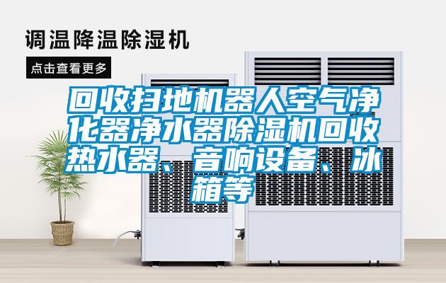 回收掃地機器人空氣凈化器凈水器除濕機回收熱水器、音響設備、冰箱等