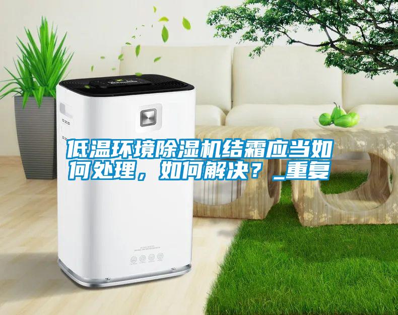 低溫環(huán)境除濕機結(jié)霜應(yīng)當(dāng)如何處理，如何解決？_重復(fù)