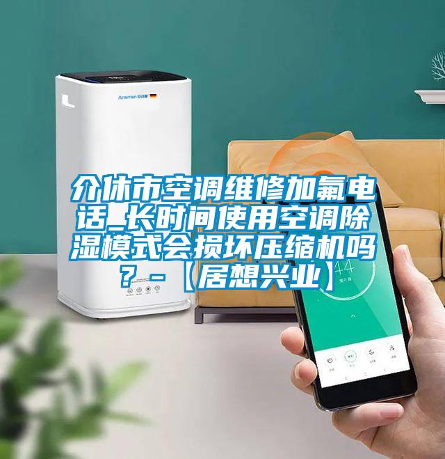 介休市空調(diào)維修加氟電話_長(zhǎng)時(shí)間使用空調(diào)除濕模式會(huì)損壞壓縮機(jī)嗎？-【居想興業(yè)】