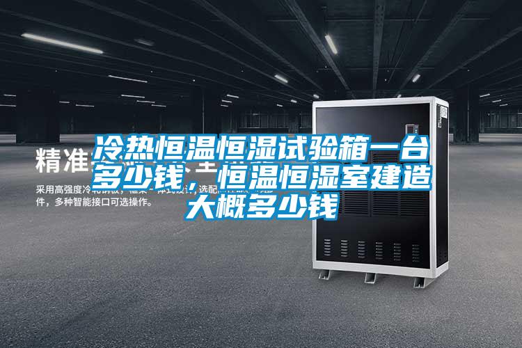 冷熱恒溫恒濕試驗箱一臺多少錢，恒溫恒濕室建造大概多少錢