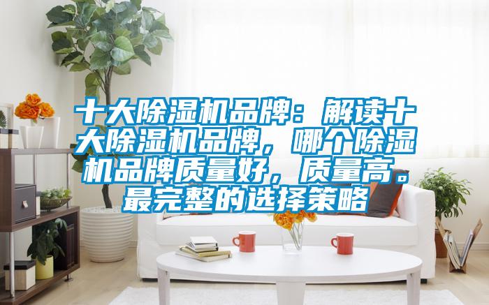 十大除濕機品牌：解讀十大除濕機品牌，哪個除濕機品牌質(zhì)量好，質(zhì)量高。最完整的選擇策略