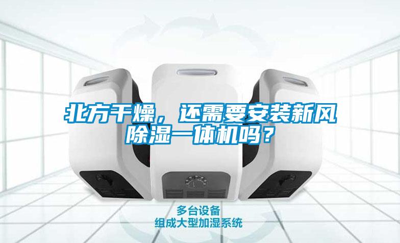 北方干燥，還需要安裝新風(fēng)除濕一體機(jī)嗎？