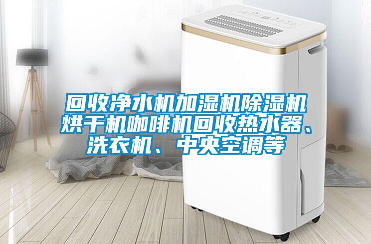 回收凈水機加濕機除濕機烘干機咖啡機回收熱水器、洗衣機、中央空調等