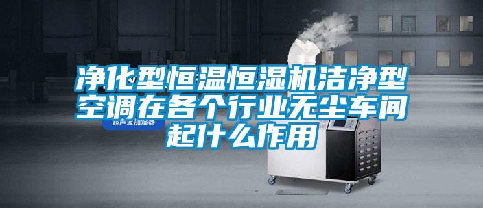 凈化型恒溫恒濕機潔凈型空調在各個行業(yè)無塵車間起什么作用