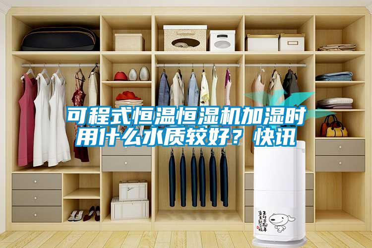可程式恒溫恒濕機(jī)加濕時用什么水質(zhì)較好？快訊