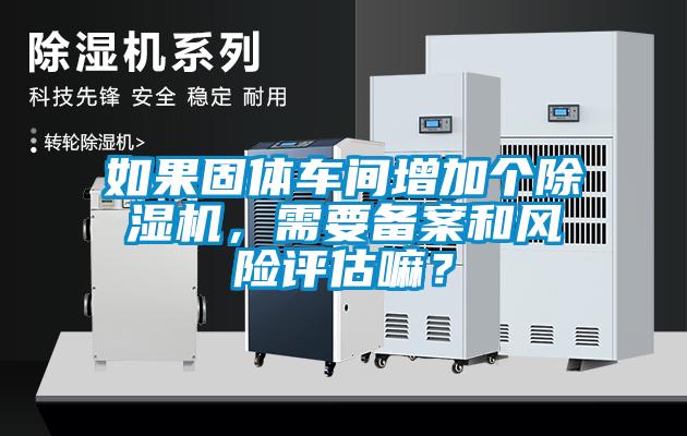 如果固體車間增加個(gè)除濕機(jī)，需要備案和風(fēng)險(xiǎn)評(píng)估嘛？