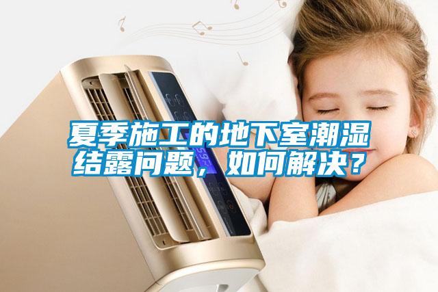 夏季施工的地下室潮濕結(jié)露問題，如何解決？