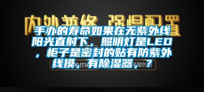 手辦的壽命如果在無紫外線陽光直射下，照明燈是LED，柜子是密封的貼有防紫外線摸，有除濕器，？