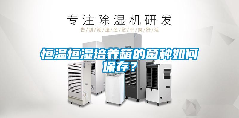 恒溫恒濕培養箱的菌種如何保存？