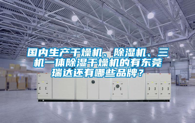 國內(nèi)生產(chǎn)干燥機、除濕機、三機一體除濕干燥機的有東莞瑞達(dá)還有哪些品牌？