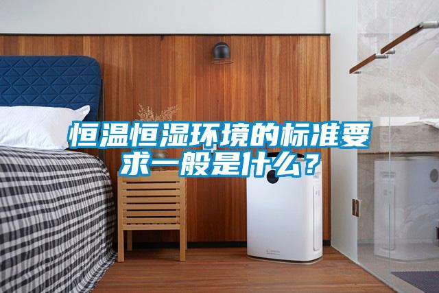 恒溫恒濕環(huán)境的標(biāo)準(zhǔn)要求一般是什么？