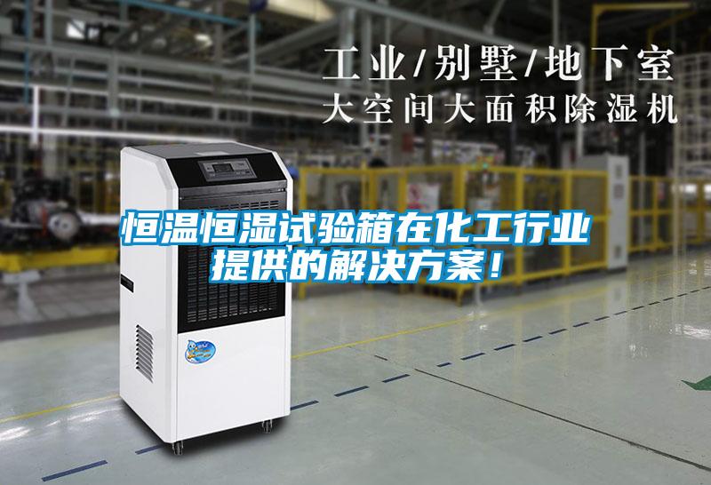 恒溫恒濕試驗箱在化工行業提供的解決方案！