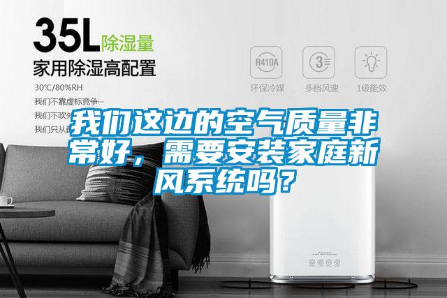 我們這邊的空氣質(zhì)量非常好，需要安裝家庭新風(fēng)系統(tǒng)嗎？