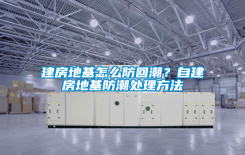建房地基怎么防回潮？自建房地基防潮處理方法