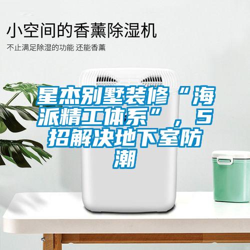 星杰別墅裝修“海派精工體系”，5招解決地下室防潮