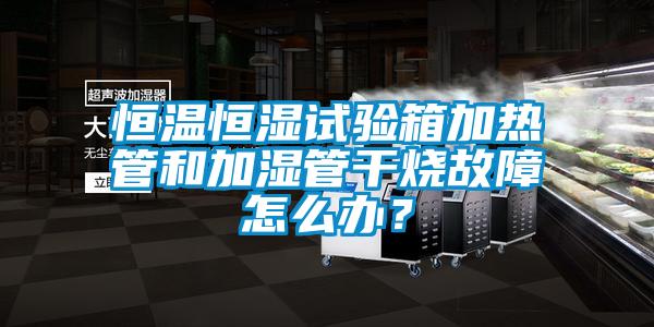恒溫恒濕試驗箱加熱管和加濕管干燒故障怎么辦？