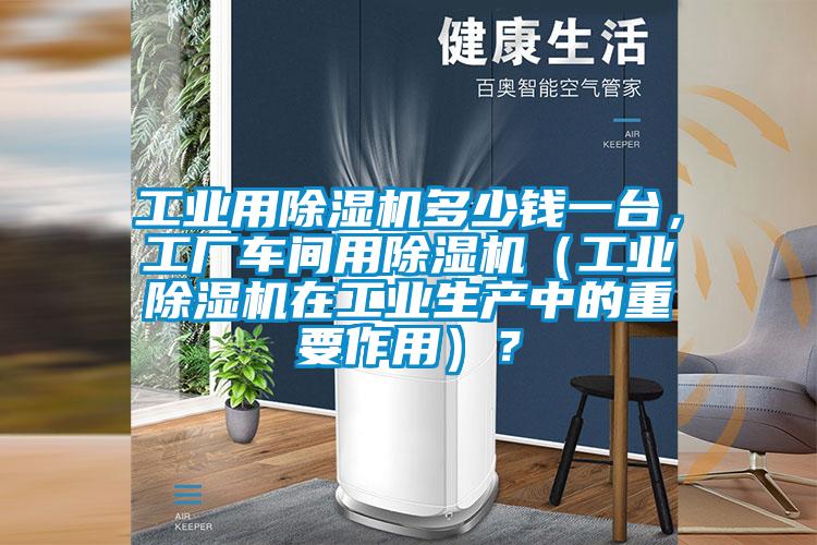 工業(yè)用除濕機(jī)多少錢(qián)一臺(tái)，工廠車(chē)間用除濕機(jī)（工業(yè)除濕機(jī)在工業(yè)生產(chǎn)中的重要作用）？